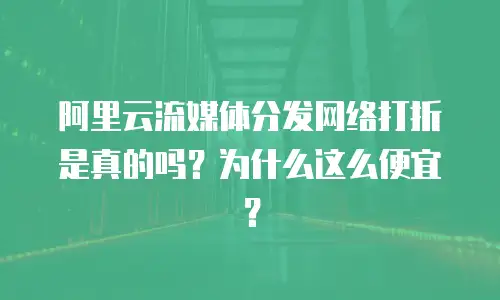 阿里云流媒体分发网络打折是真的吗？为什么这么便宜？