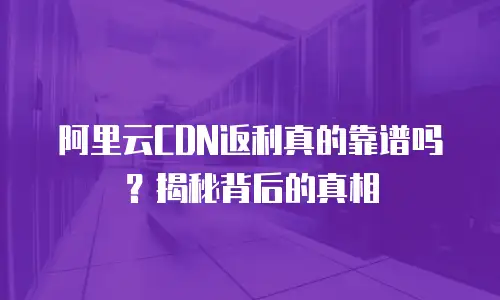 阿里云CDN返利真的靠谱吗？揭秘背后的真相