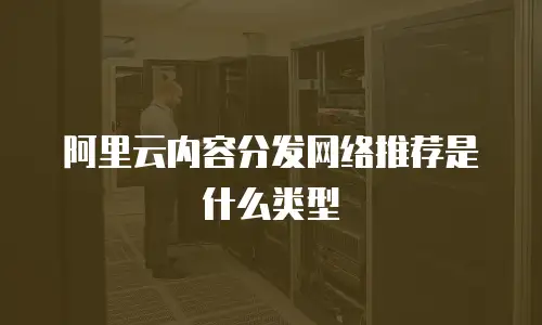 阿里云内容分发网络推荐是什么类型