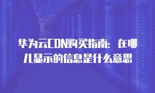 华为云CDN购买指南：在哪儿显示的信息是什么意思