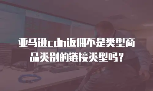 亚马逊cdn返佣不是类型商品类别的链接类型吗？