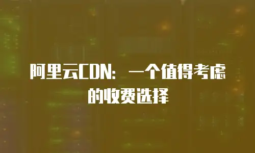 阿里云CDN：一个值得考虑的收费选择