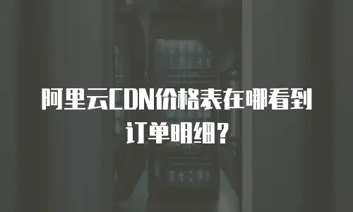 阿里云CDN价格表在哪看到订单明细？