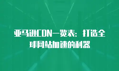 亚马逊CDN一览表：打造全球网站加速的利器