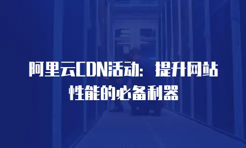 阿里云CDN活动：提升网站性能的必备利器