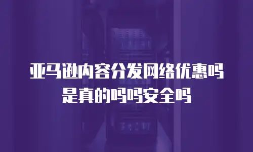 亚马逊内容分发网络优惠吗是真的吗吗安全吗