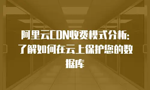 阿里云CDN收费模式分析: 了解如何在云上保护您的数据库