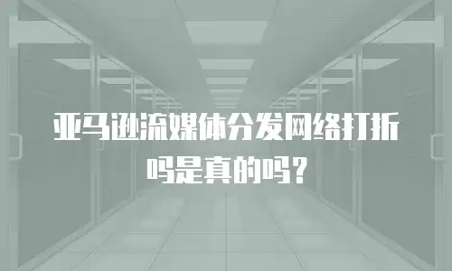 亚马逊流媒体分发网络打折吗是真的吗？
