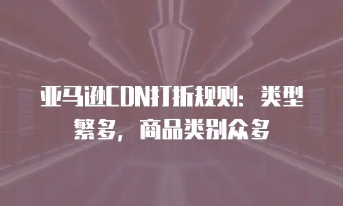 亚马逊CDN打折规则：类型繁多，商品类别众多