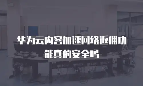 华为云内容加速网络返佣功能真的安全吗