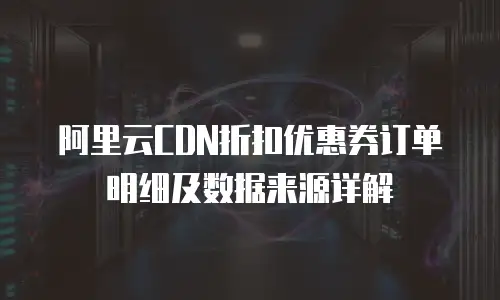 阿里云CDN折扣优惠券订单明细及数据来源详解