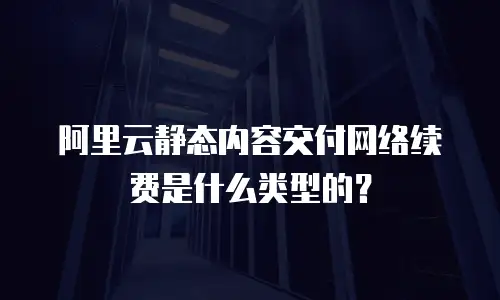 阿里云静态内容交付网络续费是什么类型的？