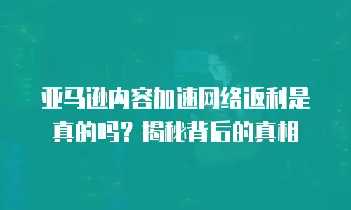 亚马逊内容加速网络返利是真的吗？揭秘背后的真相