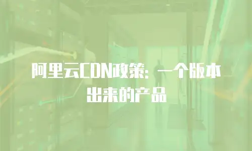 阿里云CDN政策: 一个版本出来的产品