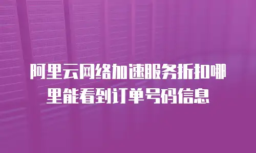 阿里云网络加速服务折扣哪里能看到订单号码信息