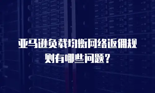 亚马逊负载均衡网络返佣规则有哪些问题？