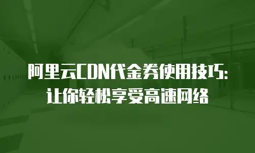 阿里云CDN代金券使用技巧：让你轻松享受高速网络