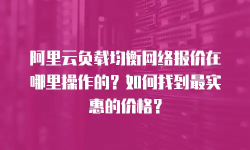 阿里云负载均衡网络报价在哪里操作的？如何找到最实惠的价格？
