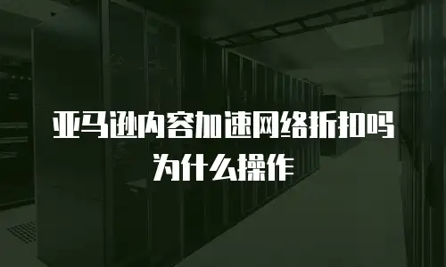 亚马逊内容加速网络折扣吗为什么操作