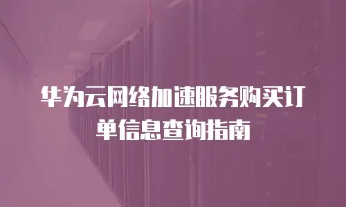 华为云网络加速服务购买订单信息查询指南