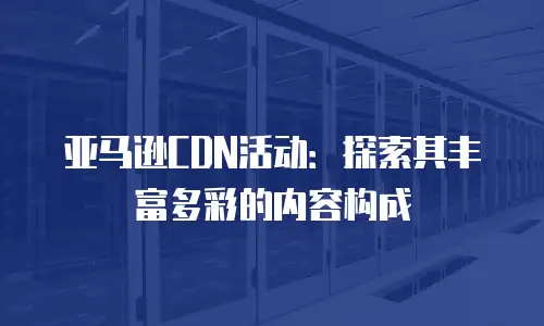 亚马逊CDN活动：探索其丰富多彩的内容构成