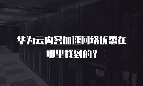 华为云内容加速网络优惠在哪里找到的？