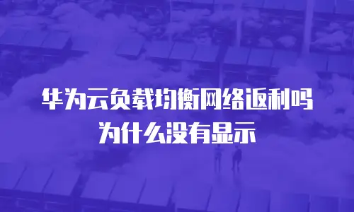 华为云负载均衡网络返利吗为什么没有显示