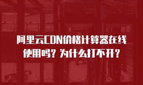 阿里云CDN价格计算器在线使用吗？为什么打不开？