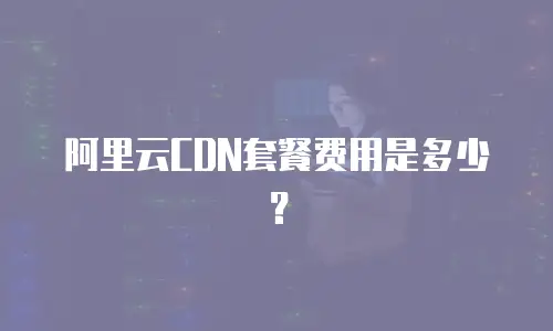 阿里云CDN套餐费用是多少？