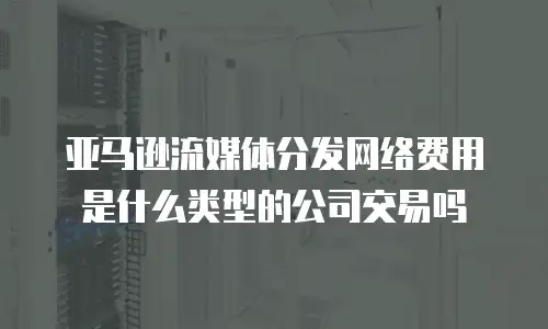 亚马逊流媒体分发网络费用是什么类型的公司交易吗