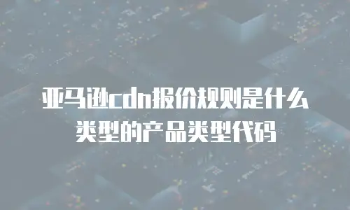 亚马逊cdn报价规则是什么类型的产品类型代码
