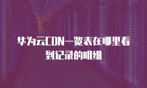 华为云CDN一览表在哪里看到记录的明细