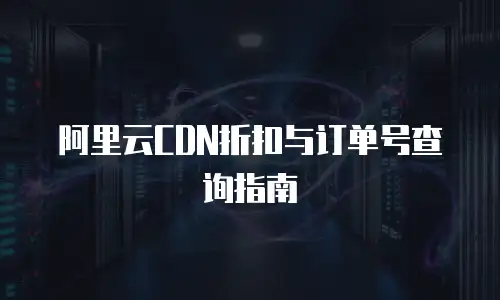 阿里云CDN折扣与订单号查询指南