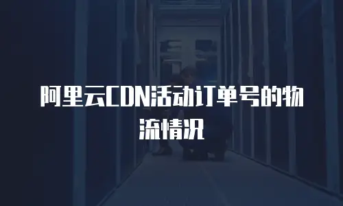 阿里云CDN活动订单号的物流情况