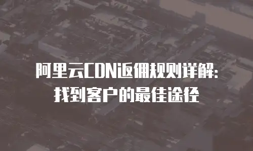 阿里云CDN返佣规则详解：找到客户的最佳途径