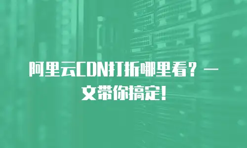 阿里云CDN打折哪里看？一文带你搞定！
