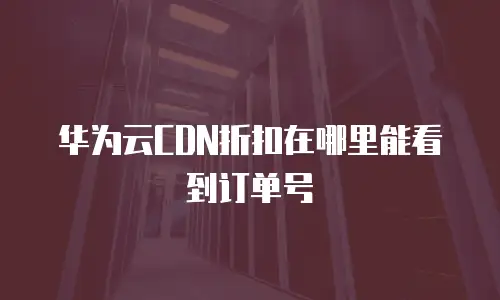华为云CDN折扣在哪里能看到订单号