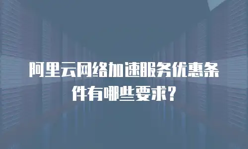 阿里云网络加速服务优惠条件有哪些要求？