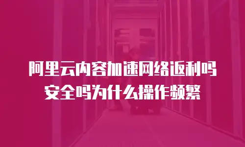 阿里云内容加速网络返利吗安全吗为什么操作频繁