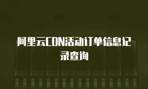阿里云CDN活动订单信息记录查询