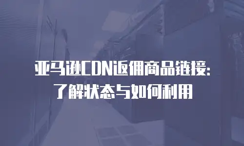 亚马逊CDN返佣商品链接：了解状态与如何利用