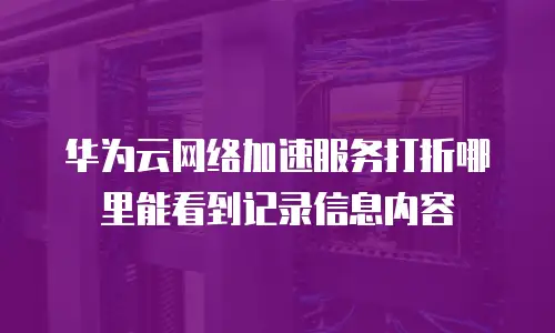 华为云网络加速服务打折哪里能看到记录信息内容