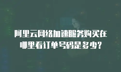 阿里云网络加速服务购买在哪里看订单号码是多少？
