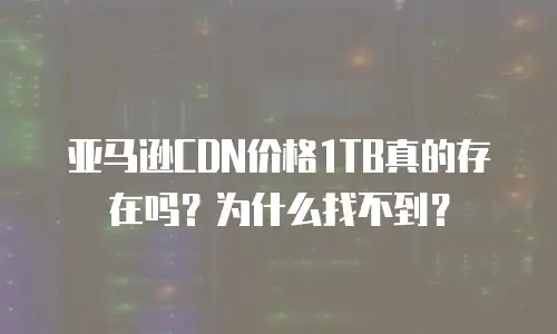 亚马逊CDN价格1TB真的存在吗？为什么找不到？