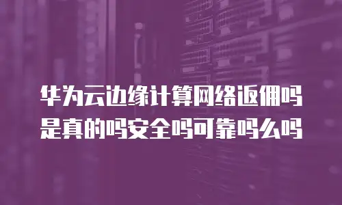 华为云边缘计算网络返佣吗是真的吗安全吗可靠吗么吗
