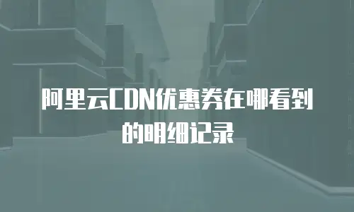阿里云CDN优惠券在哪看到的明细记录
