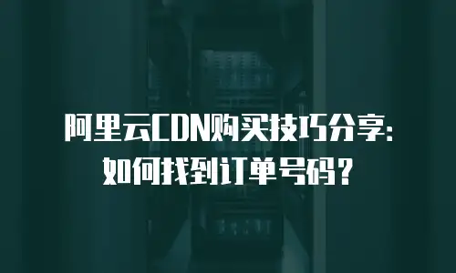 阿里云CDN购买技巧分享：如何找到订单号码？