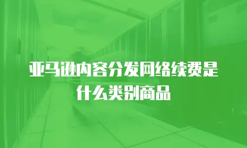 亚马逊内容分发网络续费是什么类别商品