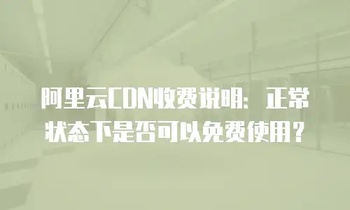 阿里云CDN收费说明：正常状态下是否可以免费使用？