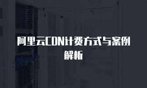 阿里云CDN计费方式与案例解析